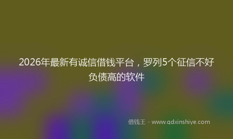 2026年最新有诚信借钱平台，罗列5个征信不好负债高的软件