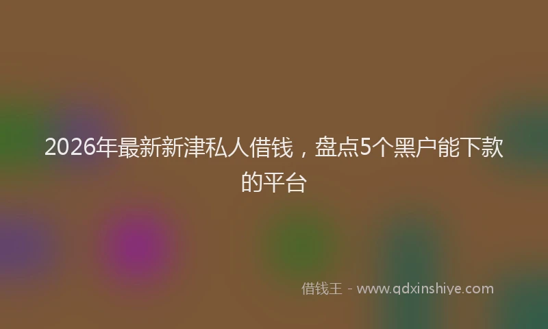 2026年最新新津私人借钱，盘点5个黑户能下款的平台
