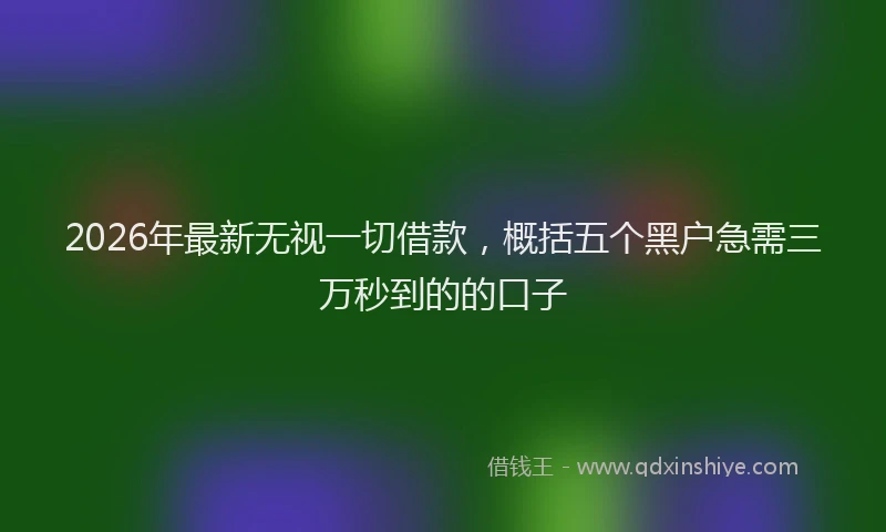 2026年最新无视一切借款，概括五个黑户急需三万秒到的的口子