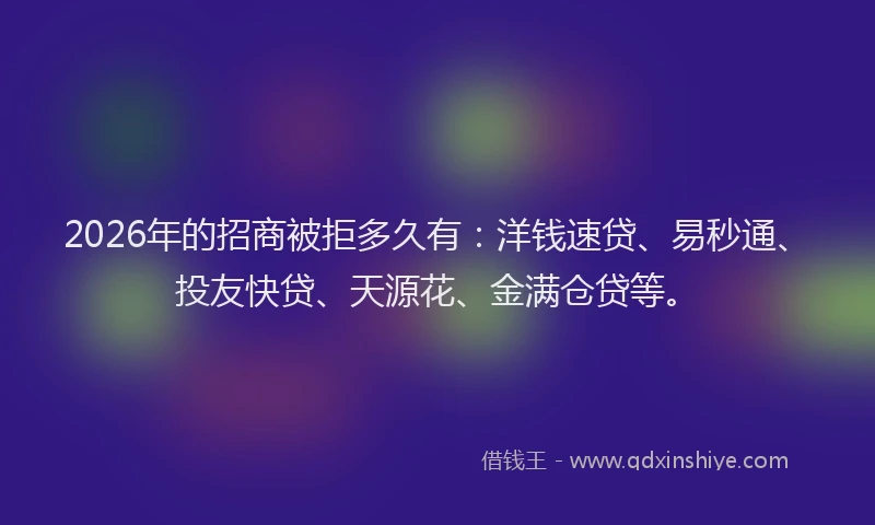 2026年的招商被拒多久有：洋钱速贷、易秒通、投友快贷、天源花、金满仓贷等。