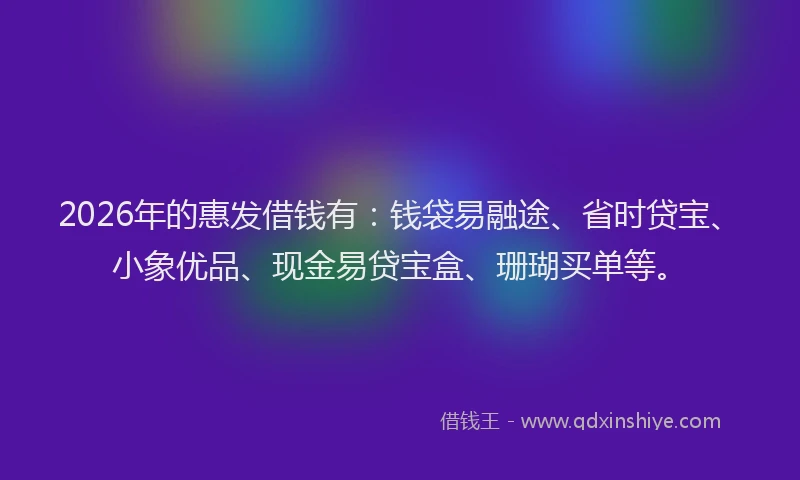 2026年的惠发借钱有：钱袋易融途、省时贷宝、小象优品、现金易贷宝盒、珊瑚买单等。