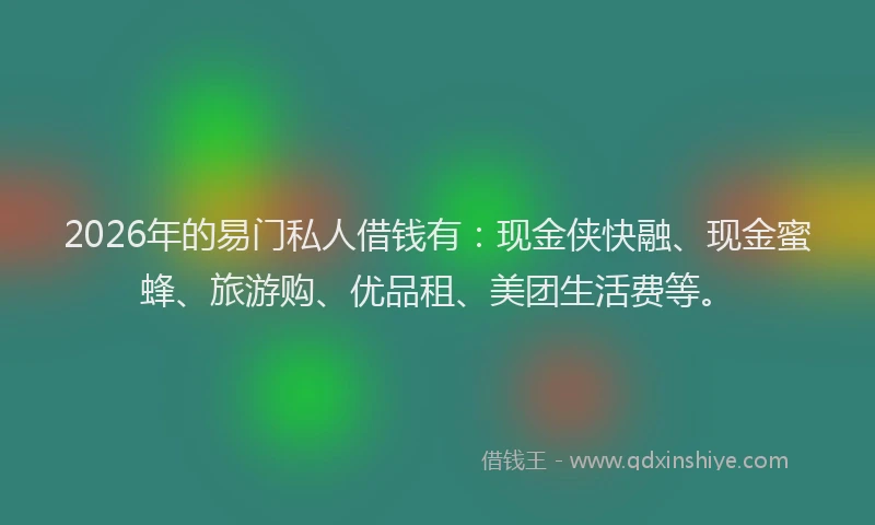 2026年的易门私人借钱有：现金侠快融、现金蜜蜂、旅游购、优品租、美团生活费等。