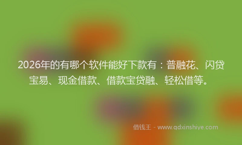 2026年的有哪个软件能好下款有：普融花、闪贷宝易、现金借款、借款宝贷融、轻松借等。