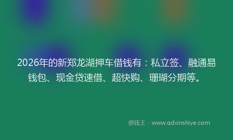 2026年的新郑龙湖押车借钱有：私立签、融通易钱包、现金贷速借、超快购、珊瑚分期等。