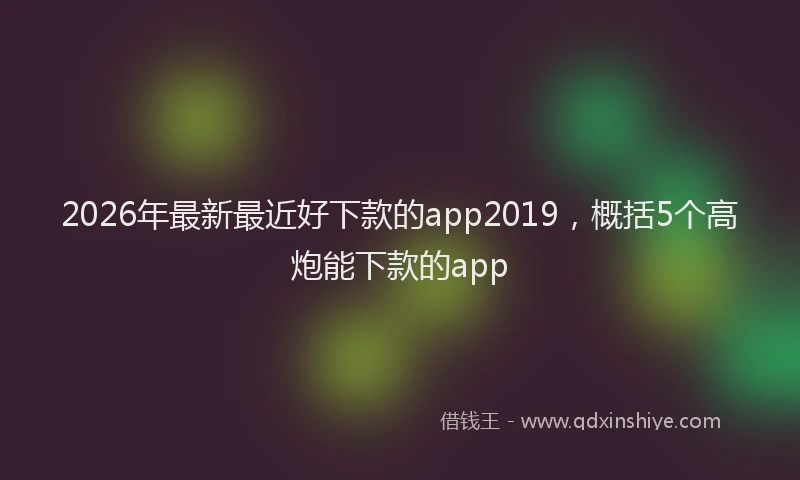 2026年最新最近好下款的app2019，概括5个高炮能下款的app