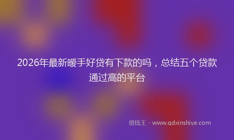 2026年最新暧手好贷有下款的吗，总结五个贷款通过高的平台