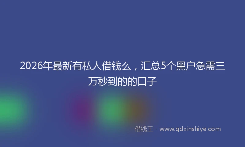2026年最新有私人借钱么，汇总5个黑户急需三万秒到的的口子