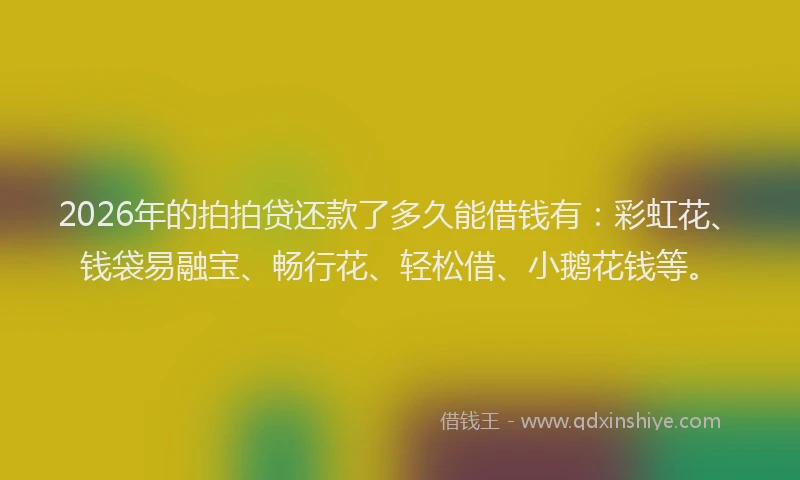 2026年的拍拍贷还款了多久能借钱有：彩虹花、钱袋易融宝、畅行花、轻松借、小鹅花钱等。