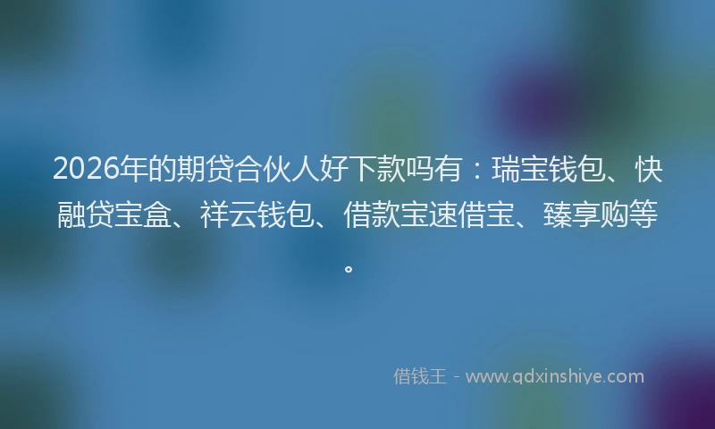 2026年的期贷合伙人好下款吗有：瑞宝钱包、快融贷宝盒、祥云钱包、借款宝速借宝、臻享购等。