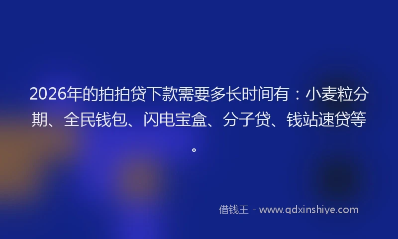 2026年的拍拍贷下款需要多长时间有：小麦粒分期、全民钱包、闪电宝盒、分子贷、钱站速贷等。