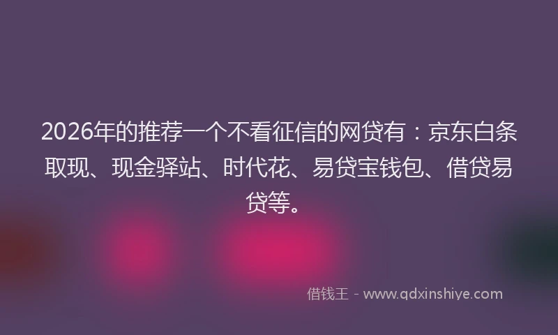 2026年的推荐一个不看征信的网贷有：京东白条取现、现金驿站、时代花、易贷宝钱包、借贷易贷等。
