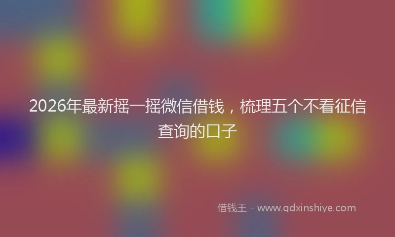 2026年最新摇一摇微信借钱，梳理五个不看征信查询的口子