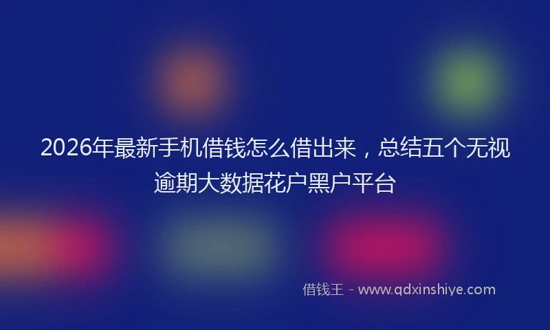 2026年最新手机借钱怎么借出来，总结五个无视逾期大数据花户黑户平台
