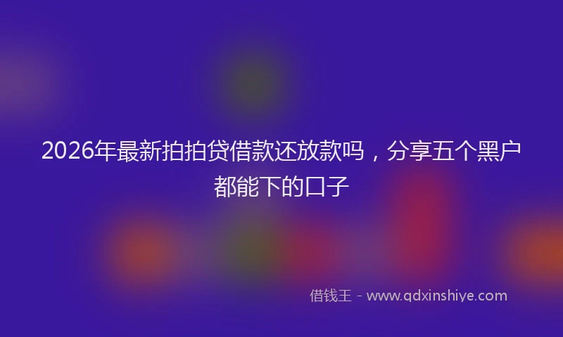 2026年最新拍拍贷借款还放款吗，分享五个黑户都能下的口子