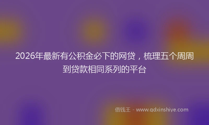 2026年最新有公积金必下的网贷，梳理五个周周到贷款相同系列的平台