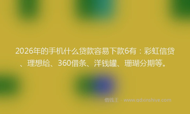2026年的手机什么贷款容易下款6有：彩虹信贷、理想给、360借条、洋钱罐、珊瑚分期等。