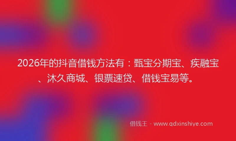 2026年的抖音借钱方法有：甄宝分期宝、疾融宝、沐久商城、银票速贷、借钱宝易等。