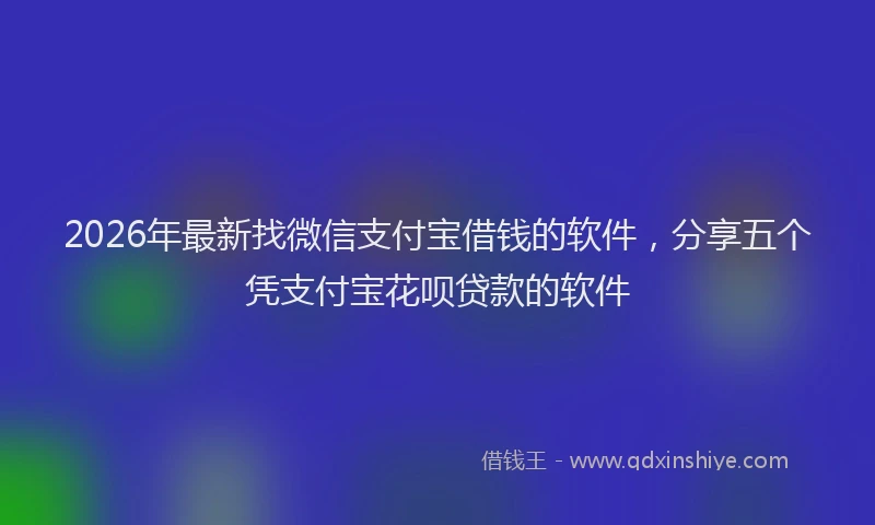 2026年最新找微信支付宝借钱的软件，分享五个凭支付宝花呗贷款的软件