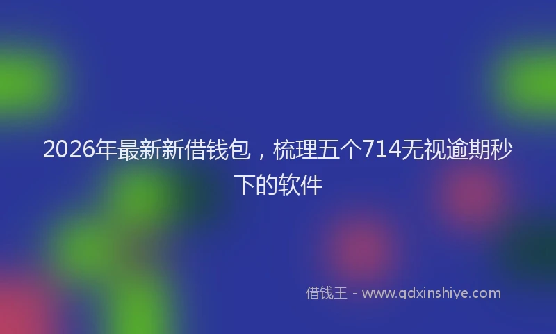 2026年最新新借钱包，梳理五个714无视逾期秒下的软件