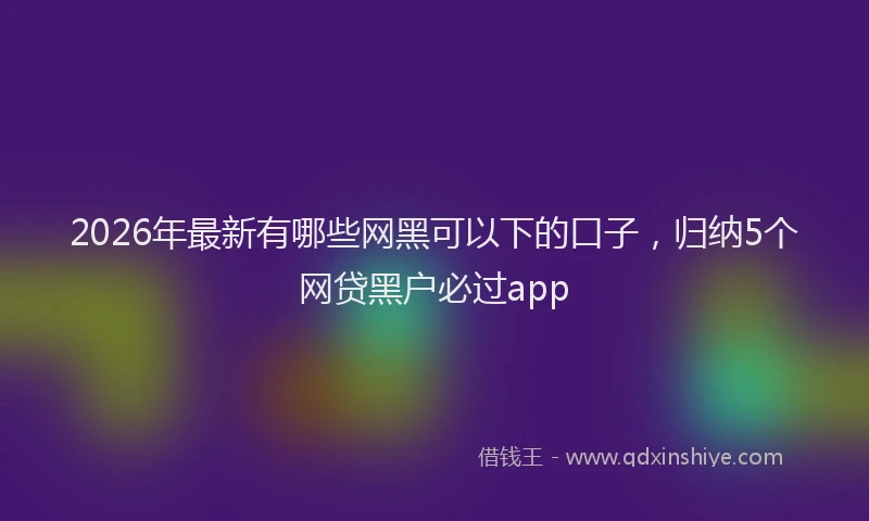 2026年最新有哪些网黑可以下的口子，归纳5个网贷黑户必过app