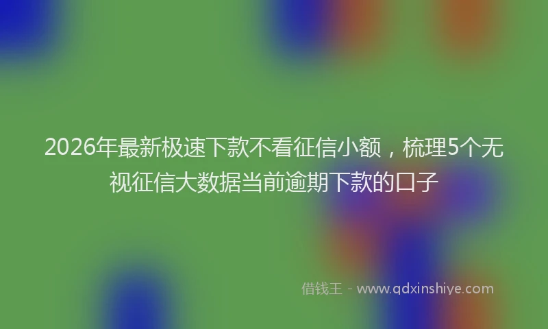 2026年最新极速下款不看征信小额，梳理5个无视征信大数据当前逾期下款的口子