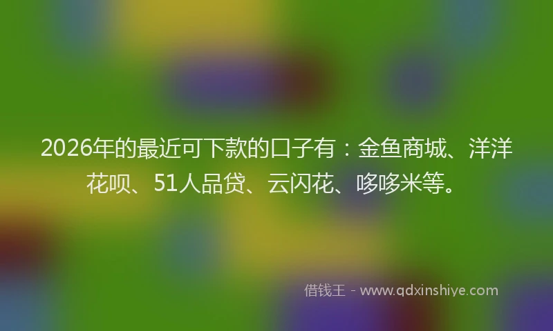 2026年的最近可下款的口子有：金鱼商城、洋洋花呗、51人品贷、云闪花、哆哆米等。