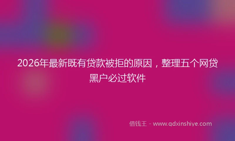 2026年最新既有贷款被拒的原因，整理五个网贷黑户必过软件