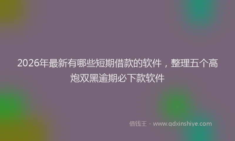 2026年最新有哪些短期借款的软件，整理五个高炮双黑逾期必下款软件