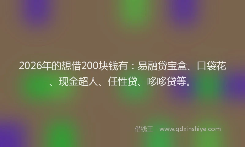 2026年的想借200块钱有：易融贷宝盒、口袋花、现金超人、任性贷、哆哆贷等。