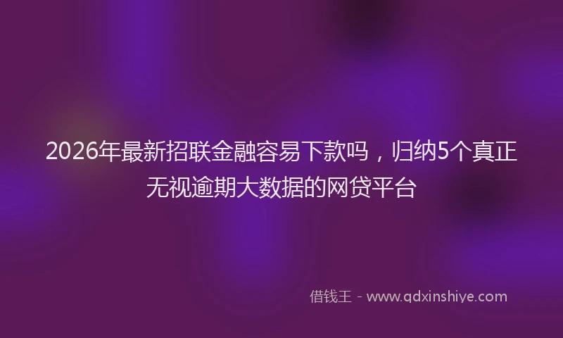 2026年最新招联金融容易下款吗，归纳5个真正无视逾期大数据的网贷平台