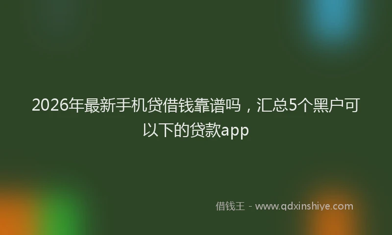 2026年最新手机贷借钱靠谱吗，汇总5个黑户可以下的贷款app