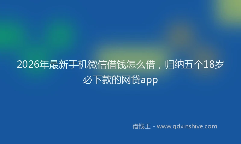 2026年最新手机微信借钱怎么借，归纳五个18岁必下款的网贷app
