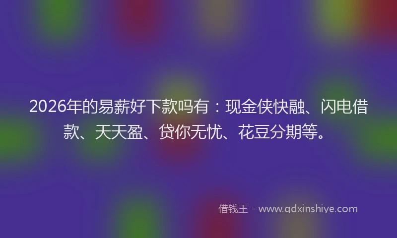 2026年的易薪好下款吗有：现金侠快融、闪电借款、天天盈、贷你无忧、花豆分期等。