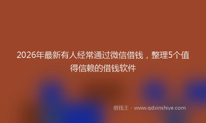 2026年最新有人经常通过微信借钱，整理5个值得信赖的借钱软件