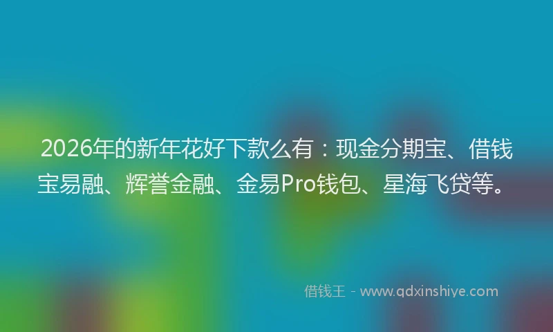 2026年的新年花好下款么有：现金分期宝、借钱宝易融、辉誉金融、金易Pro钱包、星海飞贷等。
