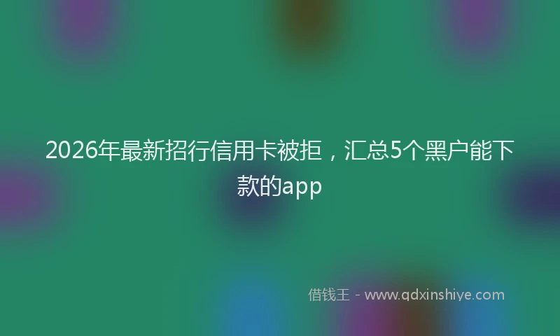 2026年最新招行信用卡被拒，汇总5个黑户能下款的app
