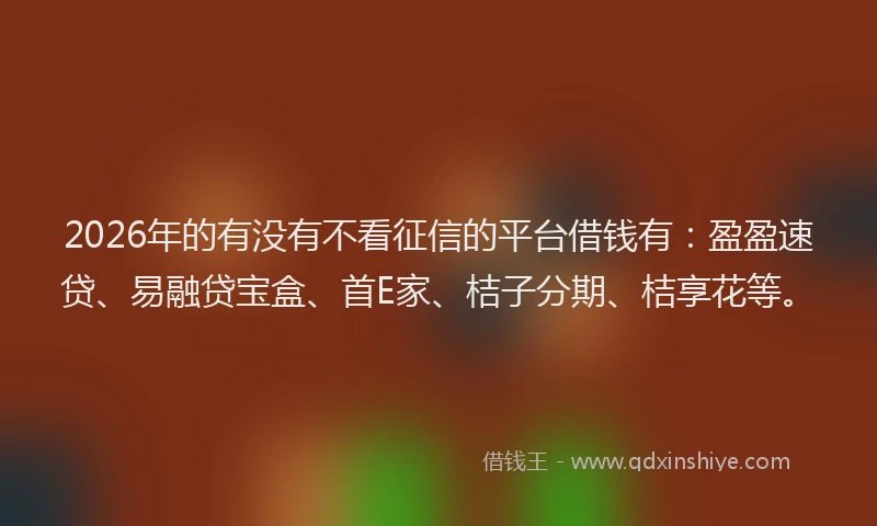 2026年的有没有不看征信的平台借钱有：盈盈速贷、易融贷宝盒、首E家、桔子分期、桔享花等。