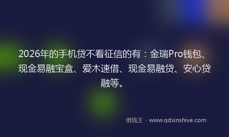 2026年的手机贷不看征信的有：金瑞Pro钱包、现金易融宝盒、爱木速借、现金易融贷、安心贷融等。