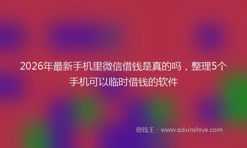 2026年最新手机里微信借钱是真的吗，整理5个手机可以临时借钱的软件