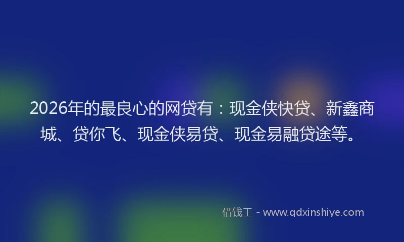 2026年的最良心的网贷有：现金侠快贷、新鑫商城、贷你飞、现金侠易贷、现金易融贷途等。