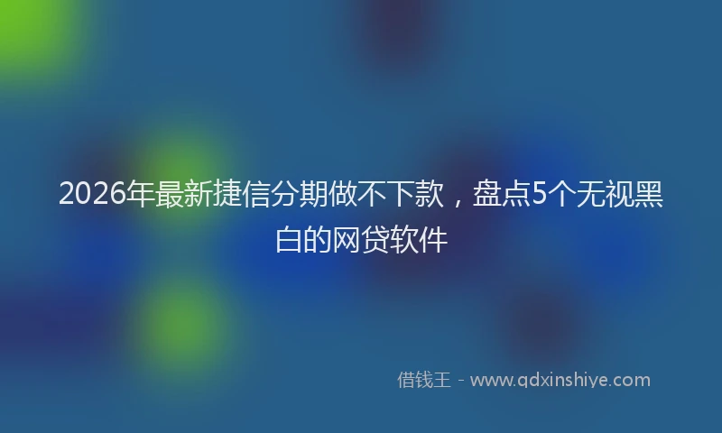 2026年最新捷信分期做不下款，盘点5个无视黑白的网贷软件