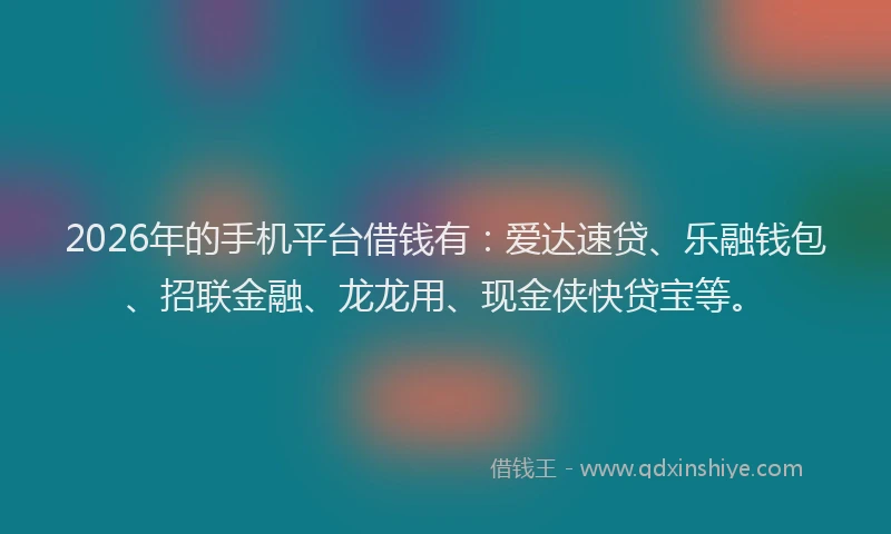 2026年的手机平台借钱有：爱达速贷、乐融钱包、招联金融、龙龙用、现金侠快贷宝等。