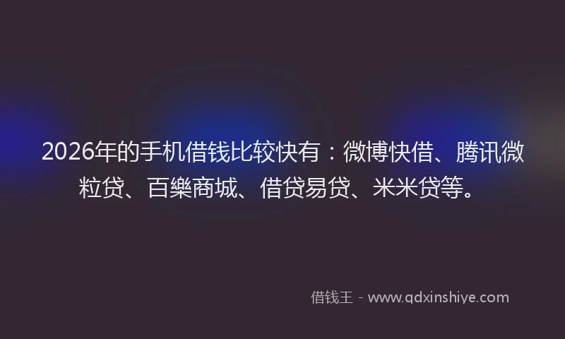 2026年的手机借钱比较快有：微博快借、腾讯微粒贷、百樂商城、借贷易贷、米米贷等。