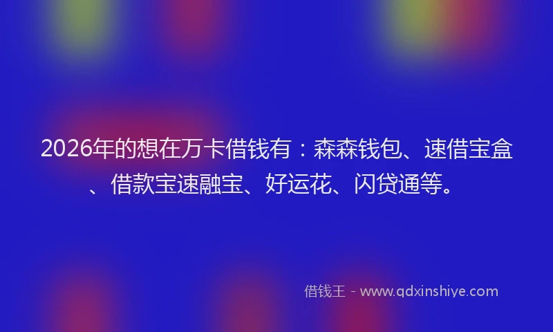 2026年的想在万卡借钱有：森森钱包、速借宝盒、借款宝速融宝、好运花、闪贷通等。