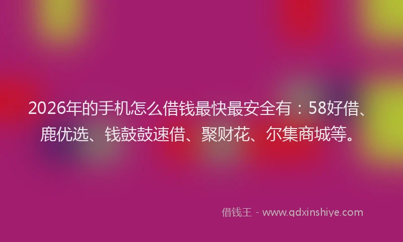 2026年的手机怎么借钱最快最安全有：58好借、鹿优选、钱鼓鼓速借、聚财花、尔集商城等。