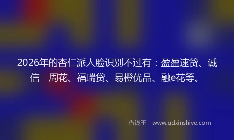 2026年的杏仁派人脸识别不过有：盈盈速贷、诚信一周花、福瑞贷、易橙优品、融e花等。