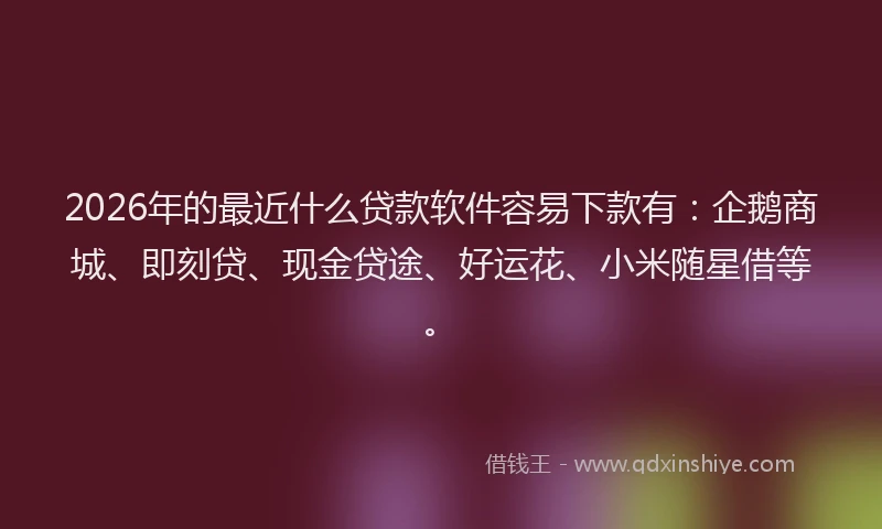 2026年的最近什么贷款软件容易下款有：企鹅商城、即刻贷、现金贷途、好运花、小米随星借等。