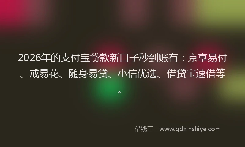 2026年的支付宝贷款新口子秒到账有：京享易付、戒易花、随身易贷、小信优选、借贷宝速借等。