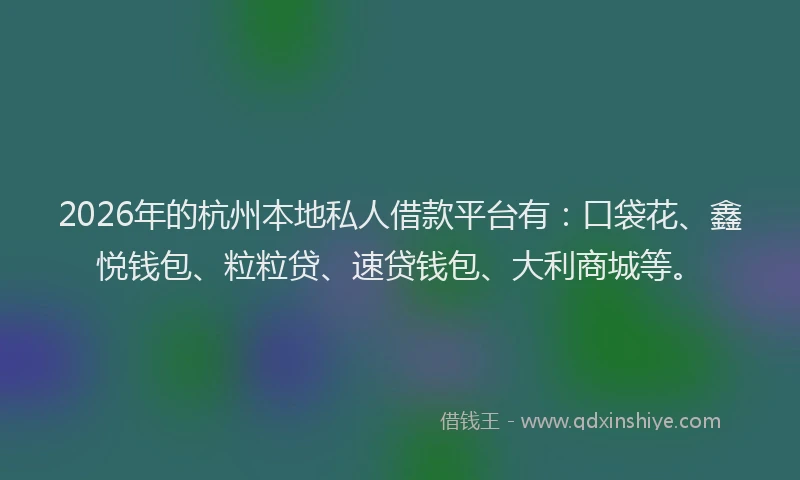 2026年的杭州本地私人借款平台有：口袋花、鑫悦钱包、粒粒贷、速贷钱包、大利商城等。
