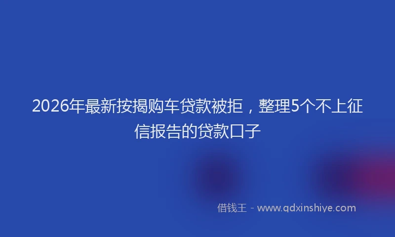 2026年最新按揭购车贷款被拒，整理5个不上征信报告的贷款口子
